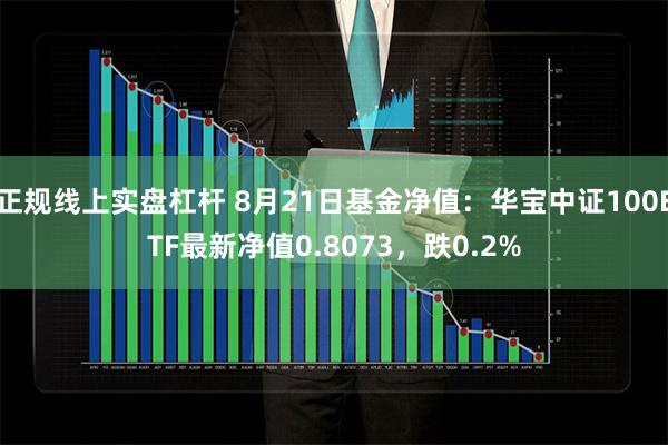正规线上实盘杠杆 8月21日基金净值：华宝中证100ETF最新净值0.8073，跌0.2%