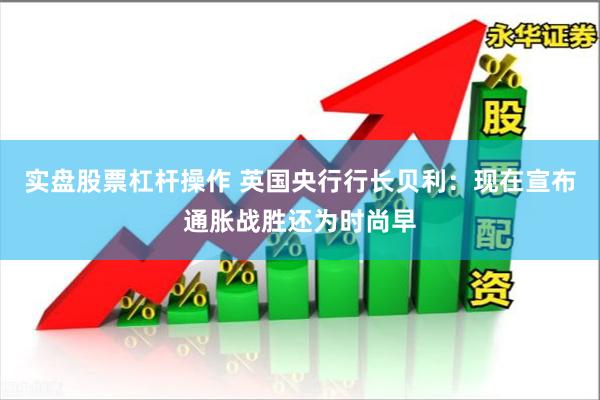 实盘股票杠杆操作 英国央行行长贝利：现在宣布通胀战胜还为时尚早