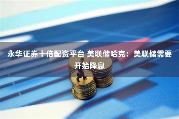 永华证券十倍配资平台 美联储哈克：美联储需要开始降息