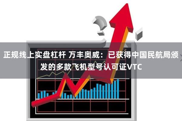 正规线上实盘杠杆 万丰奥威：已获得中国民航局颁发的多款飞机型号认可证VTC