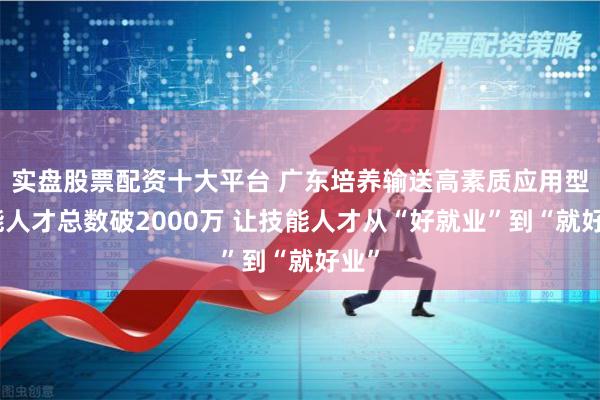 实盘股票配资十大平台 广东培养输送高素质应用型技能人才总数破2000万 让技能人才从“好就业”到“就好业”