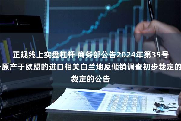 正规线上实盘杠杆 商务部公告2024年第35号 关于原产于欧盟的进口相关白兰地反倾销调查初步裁定的公告