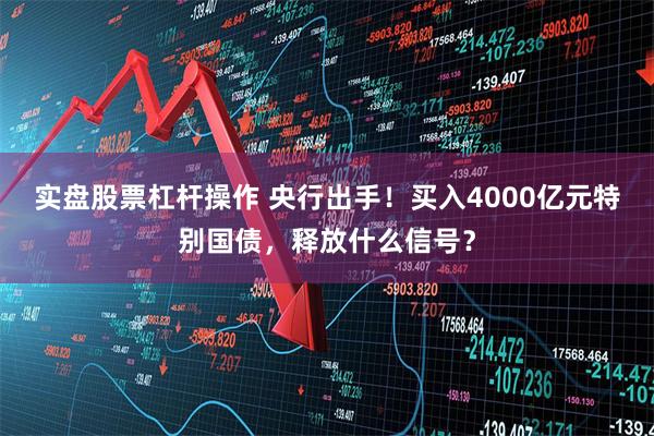 实盘股票杠杆操作 央行出手!买入4000亿元特别国债,释放什么信号?