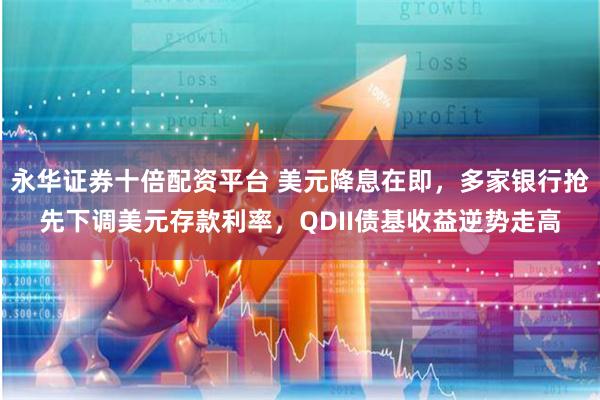 永华证券十倍配资平台 美元降息在即,多家银行抢先下调美元存款利率,QDII债基收益逆势走高