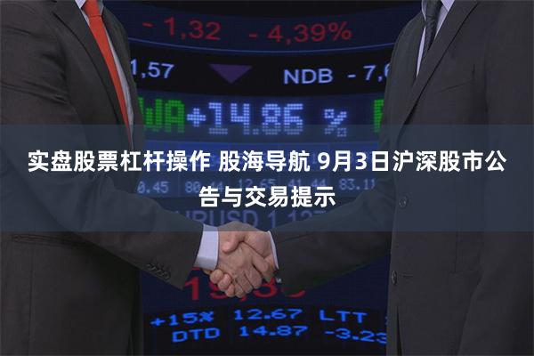 实盘股票杠杆操作 股海导航 9月3日沪深股市公告与交易提示