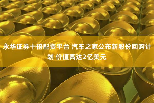 永华证券十倍配资平台 汽车之家公布新股份回购计划 价值高达2亿美元
