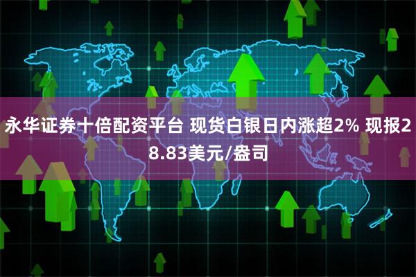 永华证券十倍配资平台 现货白银日内涨超2% 现报28.83美元/盎司