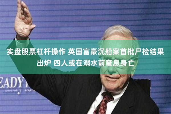 实盘股票杠杆操作 英国富豪沉船案首批尸检结果出炉 四人或在溺水前窒息身亡