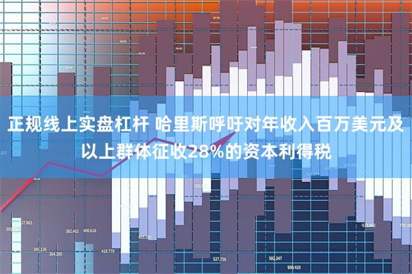 正规线上实盘杠杆 哈里斯呼吁对年收入百万美元及以上群体征收28%的资本利得税