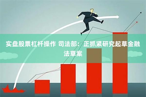 实盘股票杠杆操作 司法部:正抓紧研究起草金融法草案