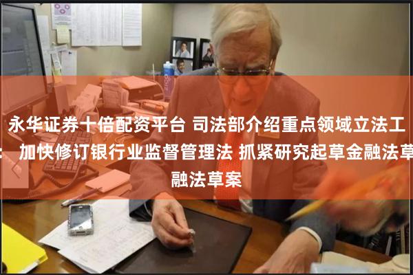 永华证券十倍配资平台 司法部介绍重点领域立法工作: 加快修订银行业监督管理法 抓紧研究起草金融法草案
