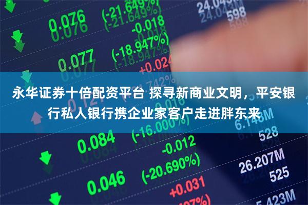 永华证券十倍配资平台 探寻新商业文明,平安银行私人银行携企业家客户走进胖东来