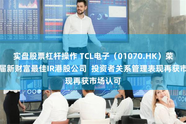 实盘股票杠杆操作 TCL电子(01070.HK)荣膺第七届新财富最佳IR港股公司  投资者关系管理表现再获市场认可