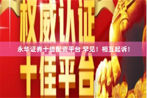 永华证券十倍配资平台 罕见!相互起诉!