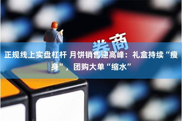 正规线上实盘杠杆 月饼销售迎高峰:礼盒持续“瘦身”,团购大单“缩水”