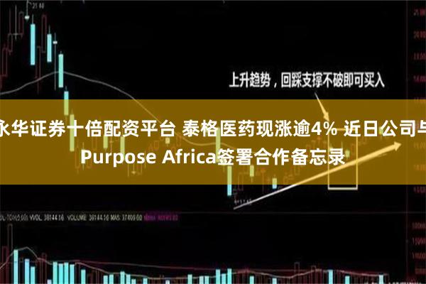 永华证券十倍配资平台 泰格医药现涨逾4% 近日公司与Purpose Africa签署合作备忘录