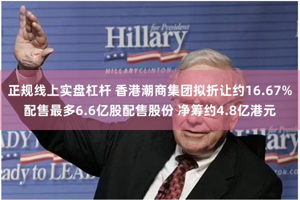 正规线上实盘杠杆 香港潮商集团拟折让约16.67%配售最多6.6亿股配售股份 净筹约4.8亿港元