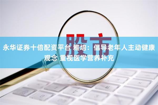 永华证券十倍配资平台 雅培:倡导老年人主动健康观念 重视医学营养补充