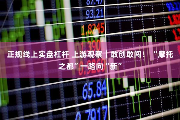 正规线上实盘杠杆 上游观察|敢创敢闯! “摩托之都”一路向“新”