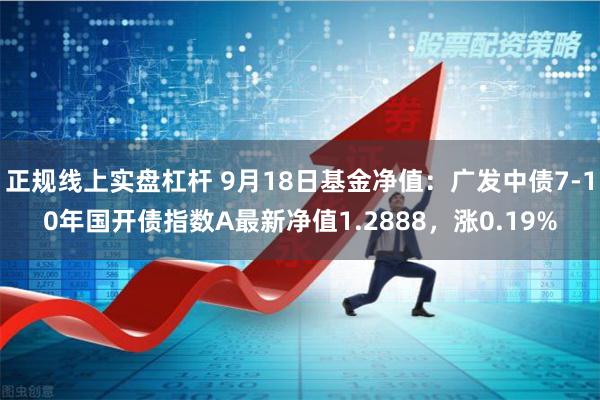 正规线上实盘杠杆 9月18日基金净值:广发中债7-10年国开债指数A最新净值1.2888,涨0.19%