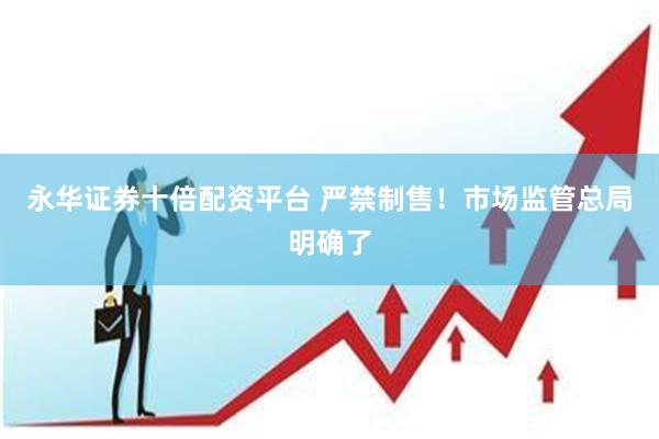 永华证券十倍配资平台 严禁制售!市场监管总局明确了