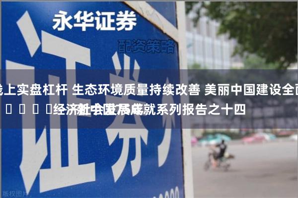 正规线上实盘杠杆 生态环境质量持续改善 美丽中国建设全面推进
							——新中国75年经济社会发展成就系列报告之十四