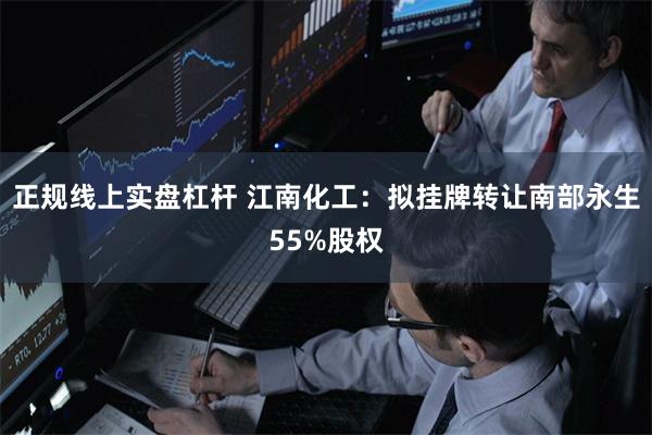 正规线上实盘杠杆 江南化工:拟挂牌转让南部永生55%股权