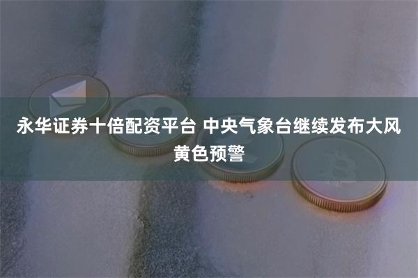 永华证券十倍配资平台 中央气象台继续发布大风黄色预警