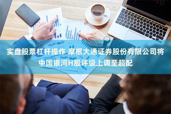 实盘股票杠杆操作 摩根大通证券股份有限公司将中国银河H股评级上调至超配