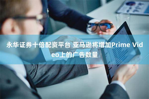 永华证券十倍配资平台 亚马逊将增加Prime Video上的广告数量
