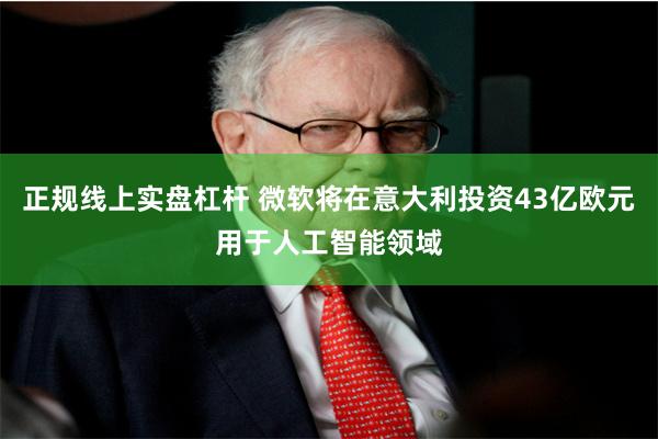 正规线上实盘杠杆 微软将在意大利投资43亿欧元用于人工智能领域