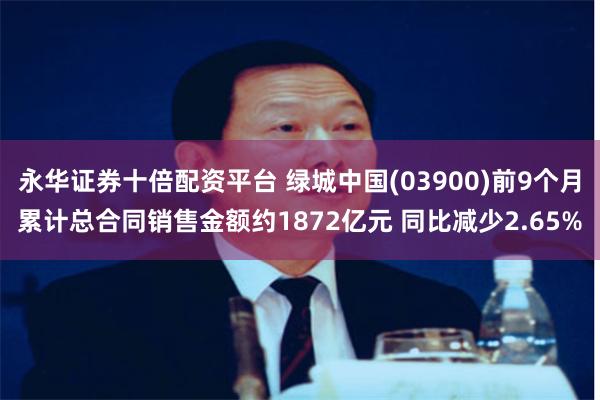 永华证券十倍配资平台 绿城中国(03900)前9个月累计总合同销售金额约1872亿元 同比减少2.65%