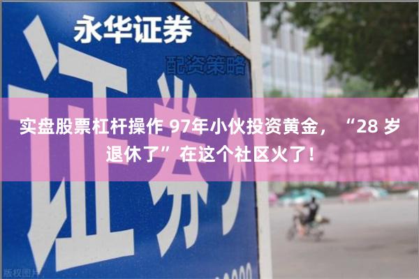 实盘股票杠杆操作 97年小伙投资黄金， “28 岁退休了” 在这个社区火了！