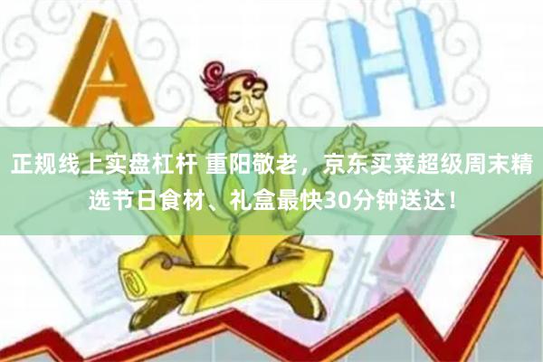 正规线上实盘杠杆 重阳敬老,京东买菜超级周末精选节日食材、礼盒最快30分钟送达!
