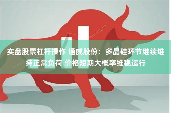 实盘股票杠杆操作 通威股份:多晶硅环节继续维持正常负荷 价格短期大概率维稳运行