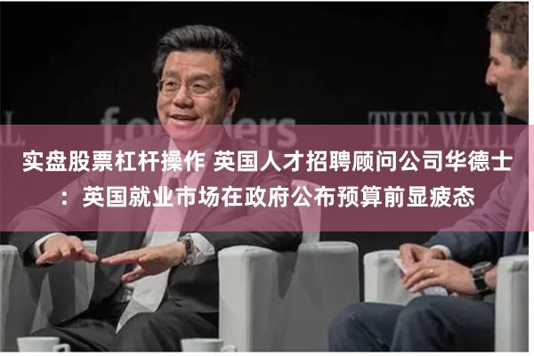 实盘股票杠杆操作 英国人才招聘顾问公司华德士:英国就业市场在政府公布预算前显疲态