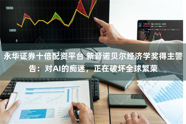 永华证券十倍配资平台 新晋诺贝尔经济学奖得主警告:对AI的痴迷,正在破坏全球繁荣
