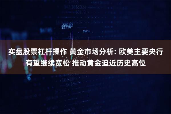 实盘股票杠杆操作 黄金市场分析: 欧美主要央行有望继续宽松 推动黄金迫近历史高位