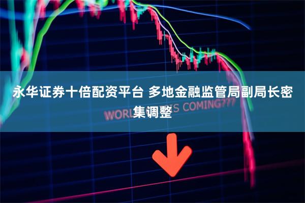 永华证券十倍配资平台 多地金融监管局副局长密集调整