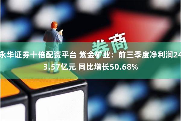 永华证券十倍配资平台 紫金矿业:前三季度净利润243.57亿元 同比增长50.68%