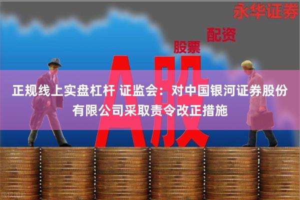 正规线上实盘杠杆 证监会:对中国银河证券股份有限公司采取责令改正措施