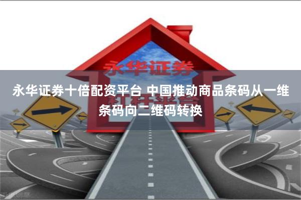 永华证券十倍配资平台 中国推动商品条码从一维条码向二维码转换
