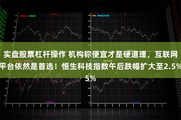 实盘股票杠杆操作 机构称便宜才是硬道理,互联网平台依然是首选!恒生科技指数午后跌幅扩大至2.5%