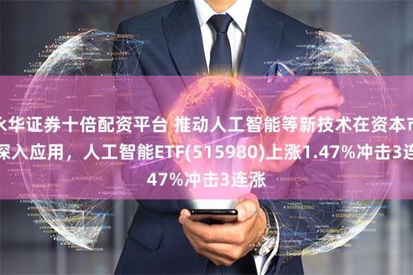 永华证券十倍配资平台 推动人工智能等新技术在资本市场深入应用,人工智能ETF(515980)上涨1.47%冲击3连涨