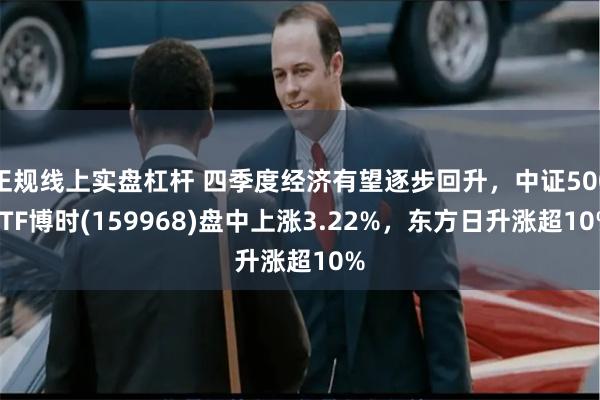正规线上实盘杠杆 四季度经济有望逐步回升,中证500ETF博时(159968)盘中上涨3.22%,东方日升涨超10%
