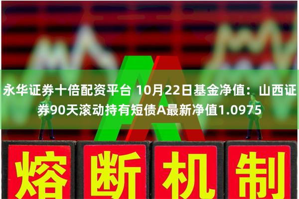 永华证券十倍配资平台 10月22日基金净值:山西证券90天滚动持有短债A最新净值1.0975