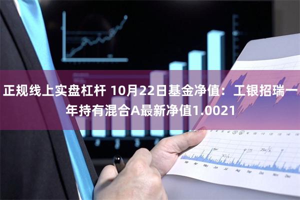 正规线上实盘杠杆 10月22日基金净值:工银招瑞一年持有混合A最新净值1.0021