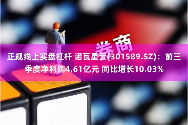 正规线上实盘杠杆 诺瓦星云(301589.SZ):前三季度净利润4.61亿元 同比增长10.03%