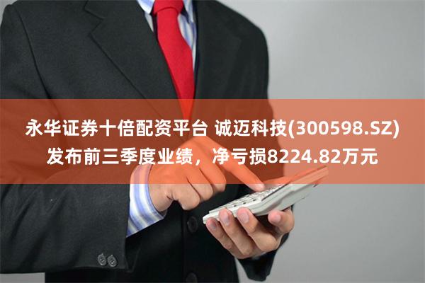 永华证券十倍配资平台 诚迈科技(300598.SZ)发布前三季度业绩,净亏损8224.82万元