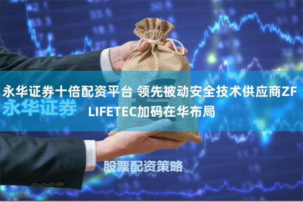 永华证券十倍配资平台 领先被动安全技术供应商ZF LIFETEC加码在华布局